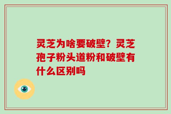 灵芝为啥要破壁？灵芝孢子粉头道粉和破壁有什么区别吗