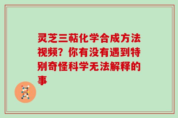 灵芝三萜化学合成方法视频？你有没有遇到特别奇怪科学无法解释的事