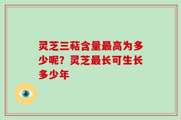 灵芝三萜含量高为多少呢？灵芝长可生长多少年