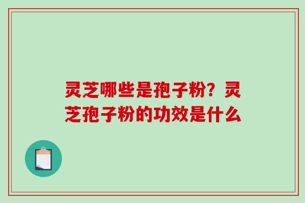 灵芝哪些是孢子粉？灵芝孢子粉的功效是什么