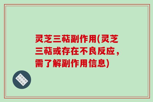 灵芝三萜副作用(灵芝三萜或存在不良反应，需了解副作用信息)