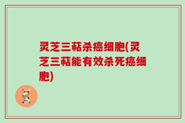 灵芝三萜杀细胞(灵芝三萜能有效杀死细胞)