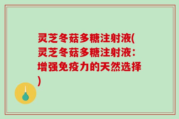 灵芝冬菇多糖注射液(灵芝冬菇多糖注射液：增强免疫力的天然选择)