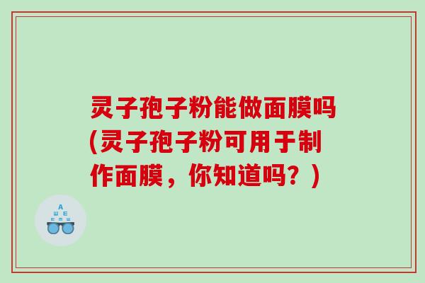 灵子孢子粉能做面膜吗(灵子孢子粉可用于制作面膜，你知道吗？)