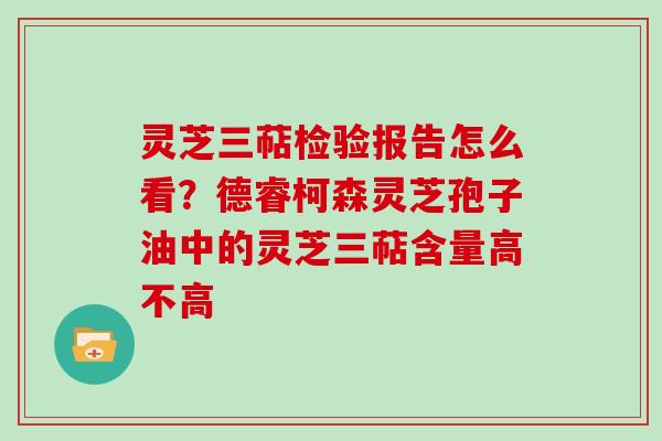 灵芝三萜检验报告怎么看？德睿柯森灵芝孢子油中的灵芝三萜含量高不高