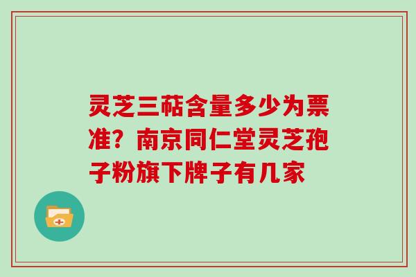 灵芝三萜含量多少为票准？南京同仁堂灵芝孢子粉旗下牌子有几家