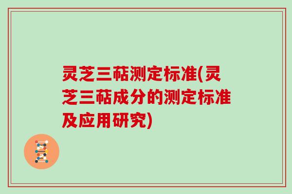 灵芝三萜测定标准(灵芝三萜成分的测定标准及应用研究)