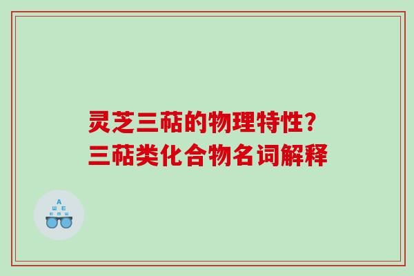 灵芝三萜的物理特性?三萜类化合物名词解释 灵芝三萜的物理特性?三萜类化合物名词解释