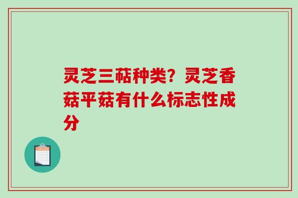 灵芝三萜种类？灵芝香菇平菇有什么标志性成分