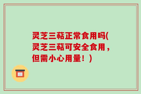 灵芝三萜正常食用吗(灵芝三萜可安全食用，但需小心用量！)