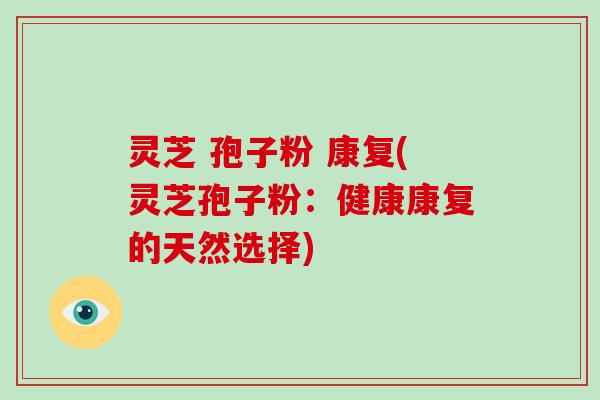 灵芝 孢子粉 康复(灵芝孢子粉：健康康复的天然选择)