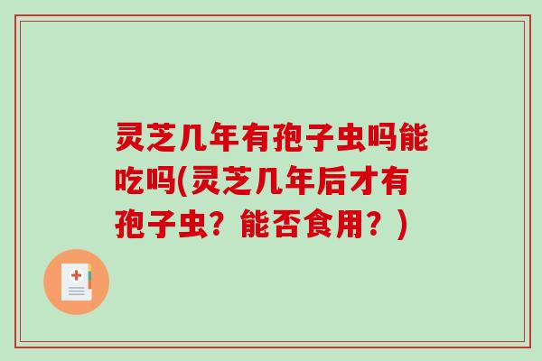 灵芝几年有孢子虫吗能吃吗(灵芝几年后才有孢子虫？能否食用？)