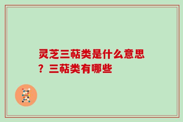 灵芝三萜类是什么意思？三萜类有哪些