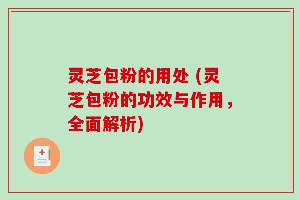 灵芝包粉的用处 (灵芝包粉的功效与作用,全面解析) 灵芝包粉的用处 (灵芝包粉的功效与作用,全面解析)