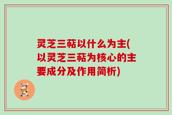 灵芝三萜以什么为主(以灵芝三萜为核心的主要成分及作用简析)