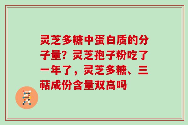 灵芝多糖中蛋白质的分子量？灵芝孢子粉吃了一年了，灵芝多糖、三萜成份含量双高吗