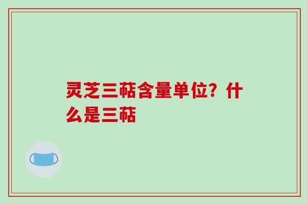 灵芝三萜含量单位？什么是三萜