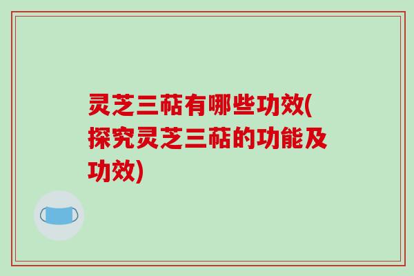 灵芝三萜有哪些功效(探究灵芝三萜的功能及功效) 灵芝三萜有哪些功效(探究灵芝三萜的功能及功效)