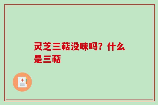 灵芝三萜没味吗?什么是三萜 灵芝三萜没味吗?什么是三萜