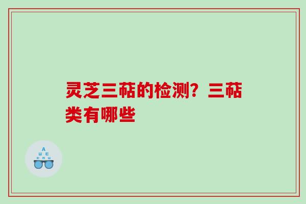 灵芝三萜的检测？三萜类有哪些