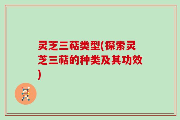 灵芝三萜类型(探索灵芝三萜的种类及其功效)