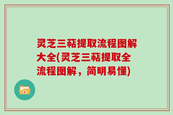 灵芝三萜提取流程图解大全(灵芝三萜提取全流程图解,简明易懂) 灵芝三萜提取流程图解大全(灵芝三萜提取全流程图解,简明易懂)