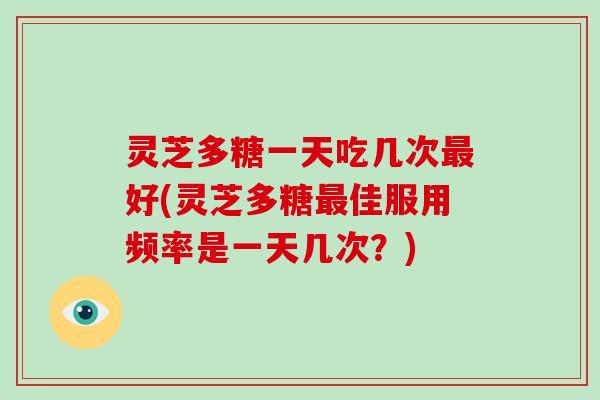 灵芝多糖一天吃几次好(灵芝多糖佳服用频率是一天几次？)