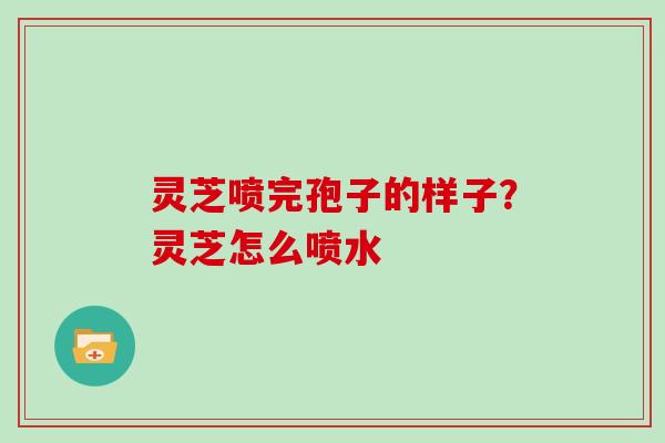 灵芝喷完孢子的样子？灵芝怎么喷水