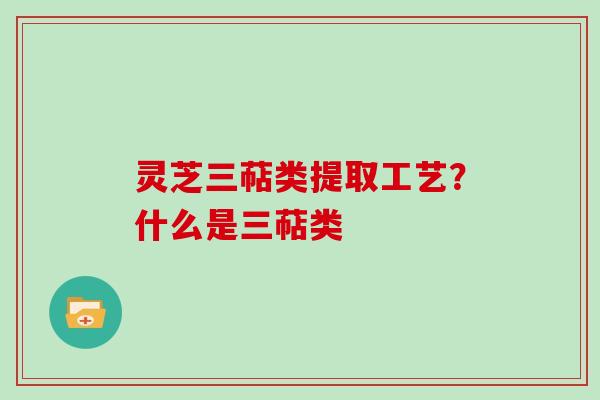 灵芝三萜类提取工艺？什么是三萜类