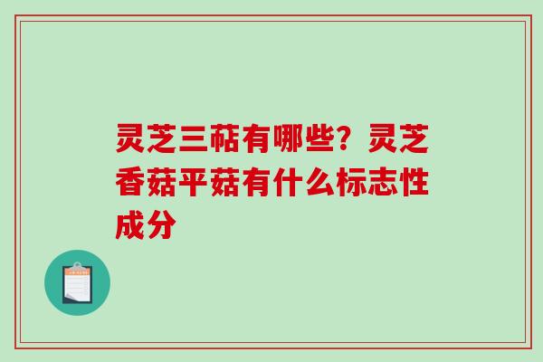 灵芝三萜有哪些？灵芝香菇平菇有什么标志性成分