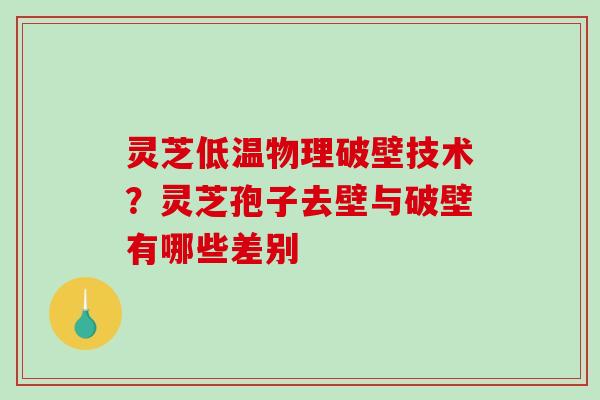 灵芝低温物理破壁技术?灵芝孢子去壁与破壁有哪些差别 灵芝低温物理破壁技术?灵芝孢子去壁与破壁有哪些差别