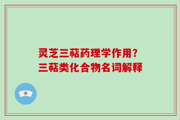 灵芝三萜药理学作用？三萜类化合物名词解释