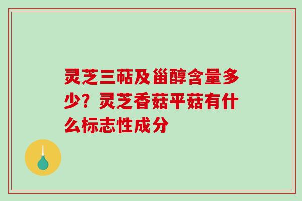 灵芝三萜及甾醇含量多少？灵芝香菇平菇有什么标志性成分