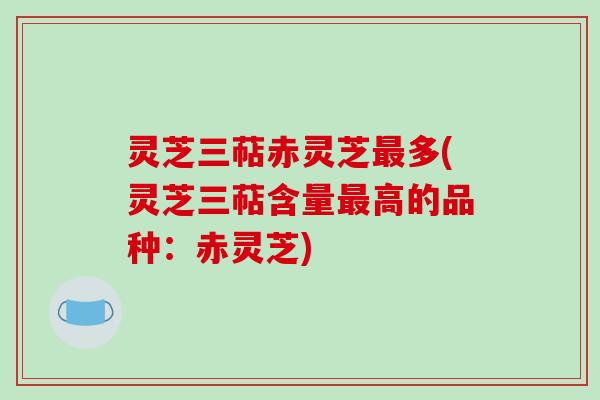 灵芝三萜赤灵芝多(灵芝三萜含量高的品种:赤灵芝) 灵芝三萜赤灵芝多(灵芝三萜含量高的品种:赤灵芝)