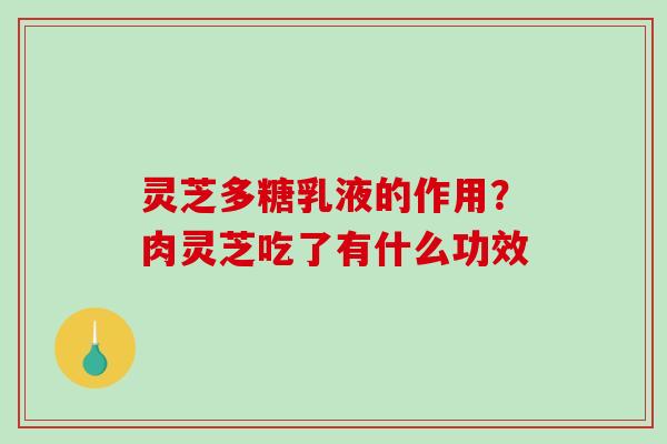 灵芝多糖乳液的作用?肉灵芝吃了有什么功效 灵芝多糖乳液的作用?肉灵芝吃了有什么功效