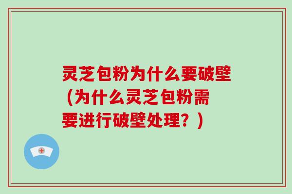 灵芝包粉为什么要破壁 (为什么灵芝包粉需要进行破壁处理?) 灵芝包粉为什么要破壁 (为什么灵芝包粉需要进行破壁处理?)