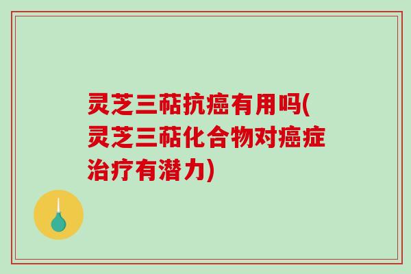 灵芝三萜抗有用吗(灵芝三萜化合物对症有潜力)