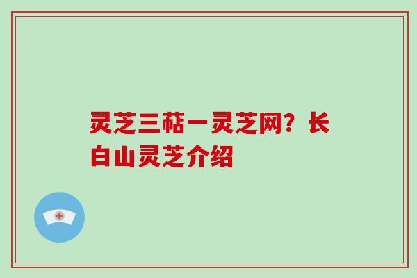 灵芝三萜一灵芝网?长白山灵芝介绍 灵芝三萜一灵芝网?长白山灵芝介绍