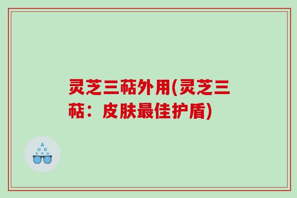 灵芝三萜外用(灵芝三萜:佳护盾) 灵芝三萜外用(灵芝三萜:佳护盾)