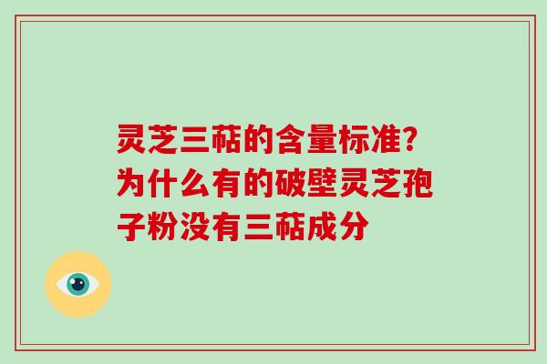 灵芝三萜的含量标准?为什么有的破壁灵芝孢子粉没有三萜成分 灵芝三萜的含量标准?为什么有的破壁灵芝孢子粉没有三萜成分