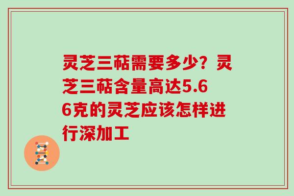灵芝三萜需要多少？灵芝三萜含量高达5.66克的灵芝应该怎样进行深加工
