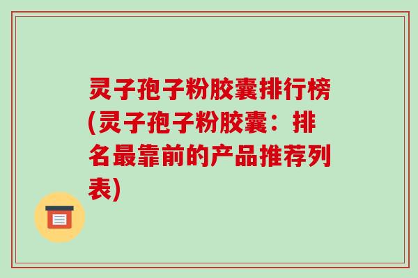 灵子孢子粉胶囊排行榜(灵子孢子粉胶囊：排名靠前的产品推荐列表)