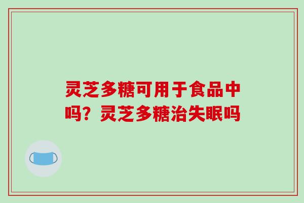 灵芝多糖可用于食品中吗?灵芝多糖吗 灵芝多糖可用于食品中吗?灵芝多糖吗