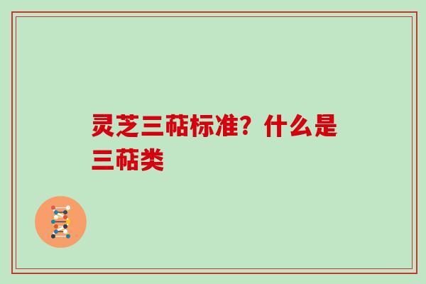 灵芝三萜标准?什么是三萜类 灵芝三萜标准?什么是三萜类