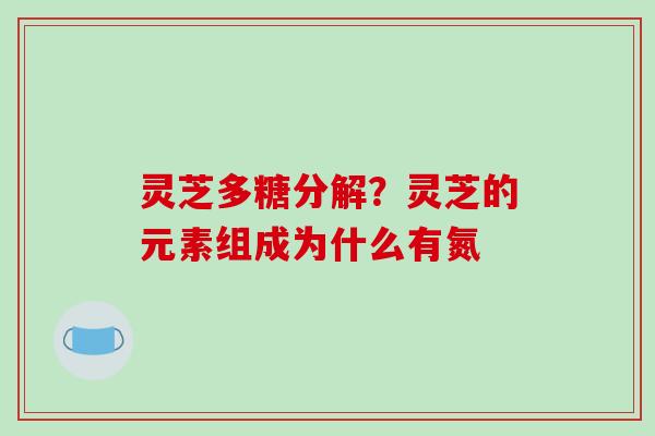 灵芝多糖分解？灵芝的元素组成为什么有氮