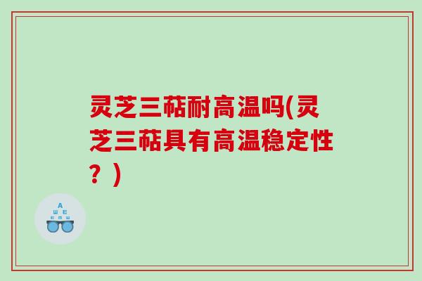 灵芝三萜耐高温吗(灵芝三萜具有高温稳定性？)