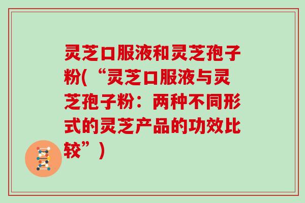 灵芝口服液和灵芝孢子粉(“灵芝口服液与灵芝孢子粉：两种不同形式的灵芝产品的功效比较”)