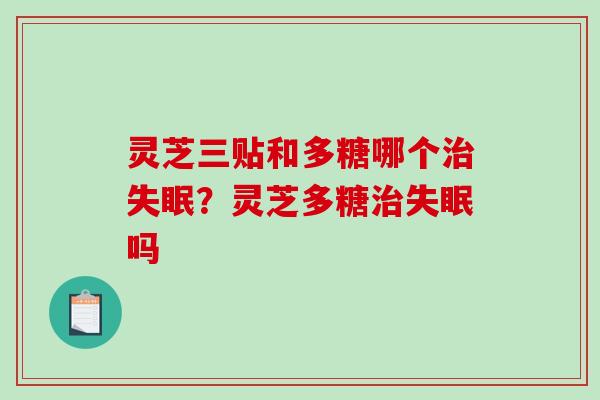 灵芝三贴和多糖哪个？灵芝多糖吗