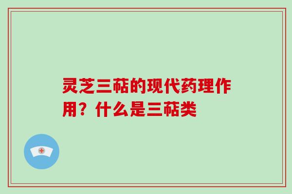 灵芝三萜的现代药理作用？什么是三萜类