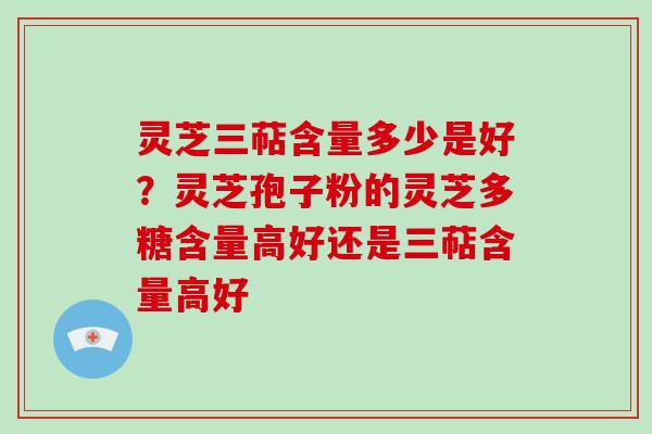 灵芝三萜含量多少是好?灵芝孢子粉的灵芝多糖含量高好还是三萜含量高好 灵芝三萜含量多少是好?灵芝孢子粉的灵芝多糖含量高好还是三萜含量高好